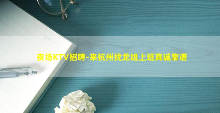 夜场KTV招聘-来杭州找龙姐上班真诚靠谱
